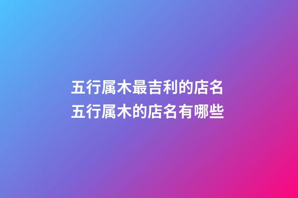 五行属木最吉利的店名 五行属木的店名有哪些-第1张-店铺起名-玄机派